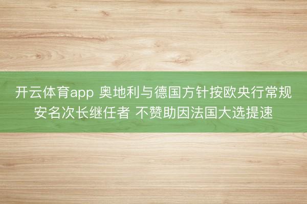 开云体育app 奥地利与德国方针按欧央行常规安名次长继任者 不赞助因法国大选提速