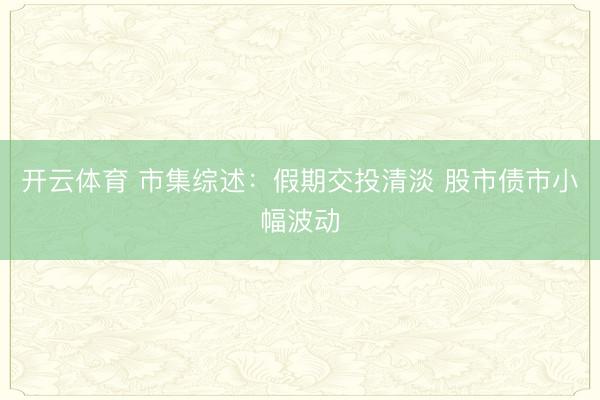 开云体育 市集综述：假期交投清淡 股市债市小幅波动