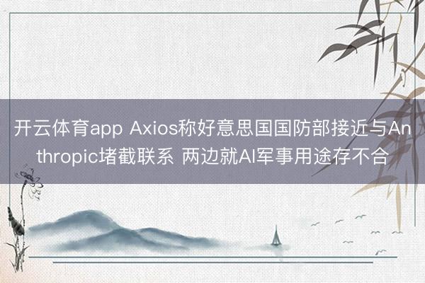 开云体育app Axios称好意思国国防部接近与Anthropic堵截联系 两边就AI军事用途存不合