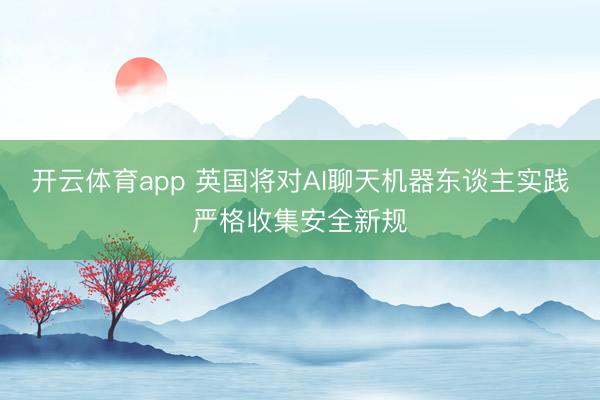 开云体育app 英国将对AI聊天机器东谈主实践严格收集安全新规