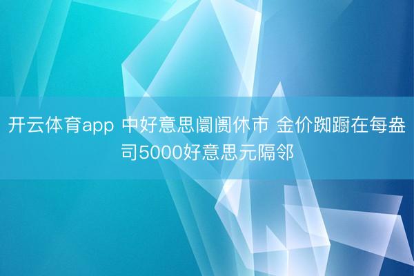 开云体育app 中好意思阛阓休市 金价踟蹰在每盎司5000好意思元隔邻