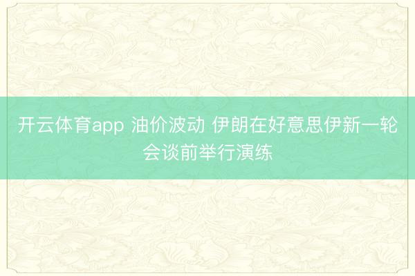 开云体育app 油价波动 伊朗在好意思伊新一轮会谈前举行演练