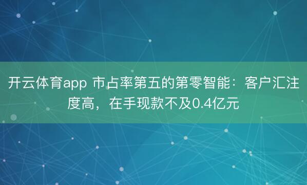 开云体育app 市占率第五的第零智能：客户汇注度高，在手现款不及0.4亿元