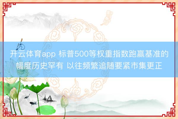 开云体育app 标普500等权重指数跑赢基准的幅度历史罕有 以往频繁追随要紧市集更正