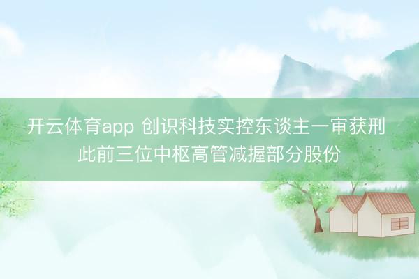 开云体育app 创识科技实控东谈主一审获刑 此前三位中枢高管减握部分股份