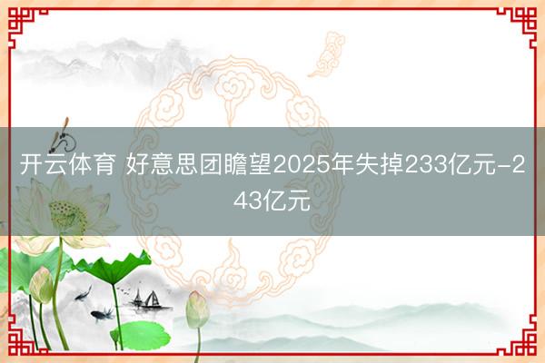 开云体育 好意思团瞻望2025年失掉233亿元-243亿元