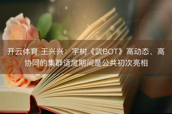 开云体育 王兴兴:宇树《武BOT》高动态、高协同的集群适度期间是公共初次亮相