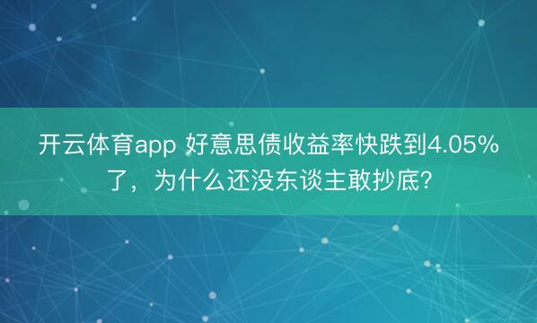 开云体育app 好意思债收益率快跌到4.05%了,为什么还没东谈主敢抄底?