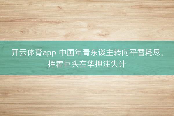 开云体育app 中国年青东谈主转向平替耗尽，挥霍巨头在华押注失计