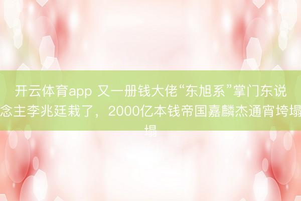 开云体育app 又一册钱大佬“东旭系”掌门东说念主李兆廷栽了,2000亿本钱帝国嘉麟杰通宵垮塌