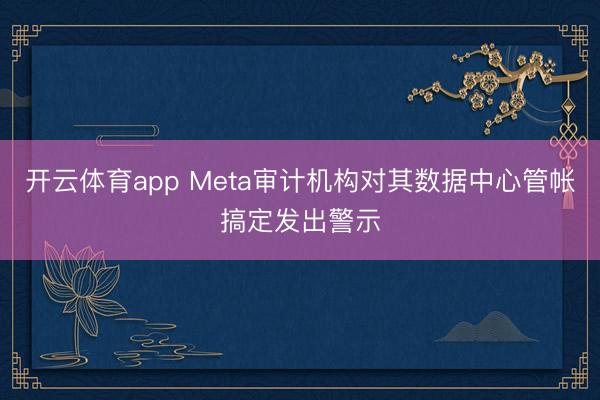 开云体育app Meta审计机构对其数据中心管帐搞定发出警示