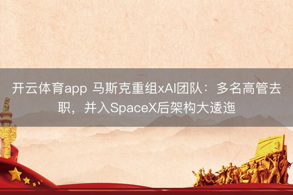 开云体育app 马斯克重组xAI团队：多名高管去职，并入SpaceX后架构大逶迤