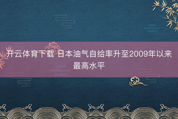 开云体育下载 日本油气自给率升至2009年以来最高水平