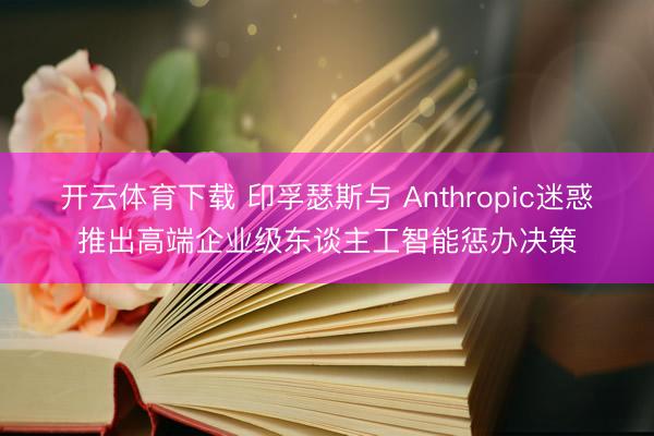 开云体育下载 印孚瑟斯与 Anthropic迷惑推出高端企业级东谈主工智能惩办决策
