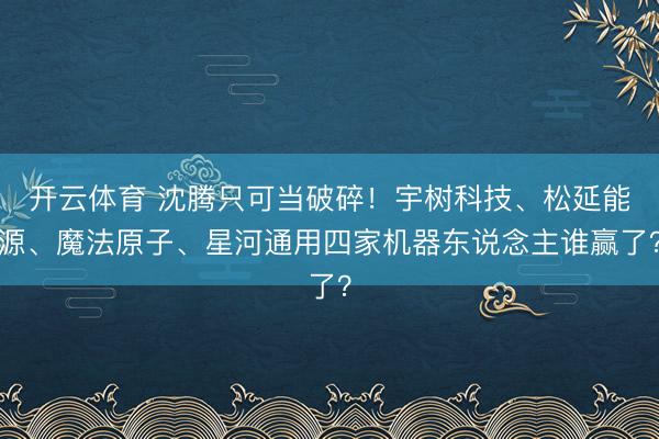 开云体育 沈腾只可当破碎！宇树科技、松延能源、魔法原子、星河通用四家机器东说念主谁赢了？