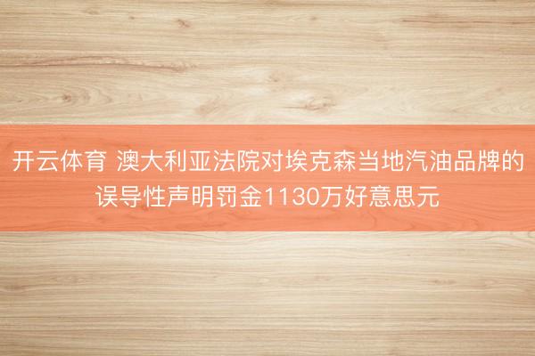 开云体育 澳大利亚法院对埃克森当地汽油品牌的误导性声明罚金1130万好意思元