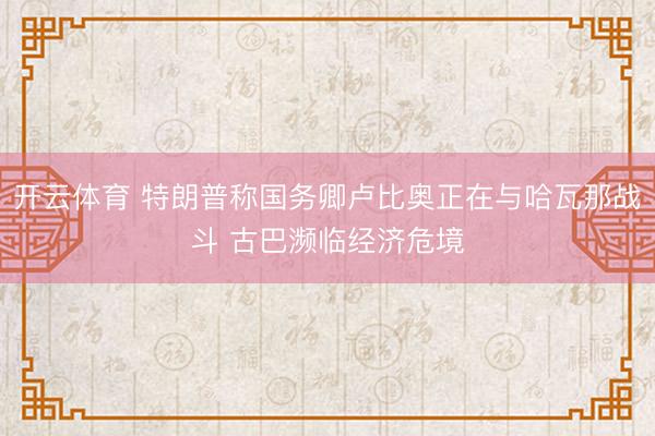 开云体育 特朗普称国务卿卢比奥正在与哈瓦那战斗 古巴濒临经济危境