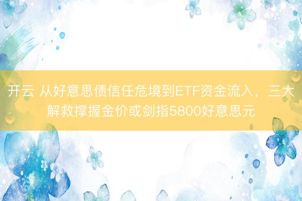 开云 从好意思债信任危境到ETF资金流入,三大解救撑握金价或剑指5800好意思元