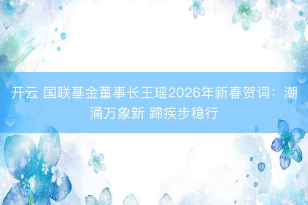 开云 国联基金董事长王瑶2026年新春贺词:潮涌万象新 蹄疾步稳行