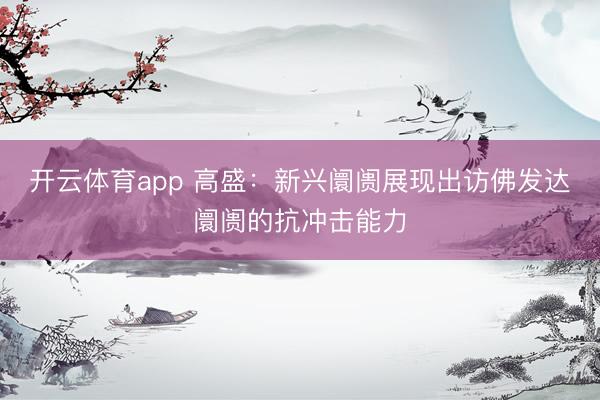 开云体育app 高盛：新兴阛阓展现出访佛发达阛阓的抗冲击能力