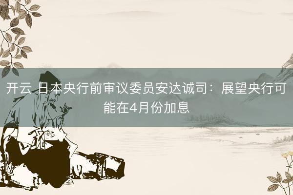 开云 日本央行前审议委员安达诚司：展望央行可能在4月份加息