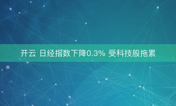 开云 日经指数下降0.3% 受科技股拖累