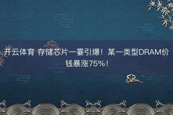 开云体育 存储芯片一霎引爆！某一类型DRAM价钱暴涨75%！