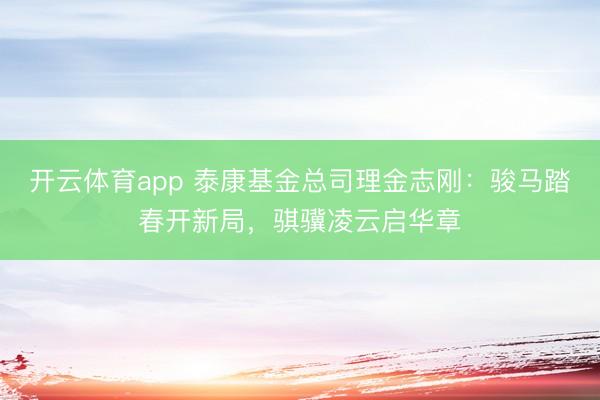 开云体育app 泰康基金总司理金志刚:骏马踏春开新局,骐骥凌云启华章
