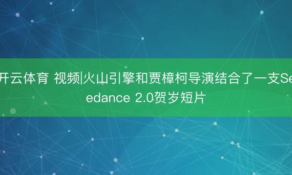 开云体育 视频|火山引擎和贾樟柯导演结合了一支Seedance 2.0贺岁短片