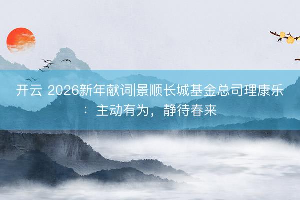 开云 2026新年献词|景顺长城基金总司理康乐：主动有为，静待春来