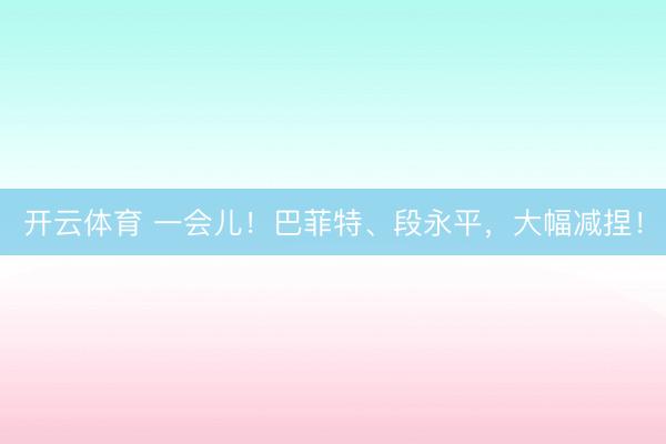 开云体育 一会儿！巴菲特、段永平，大幅减捏！