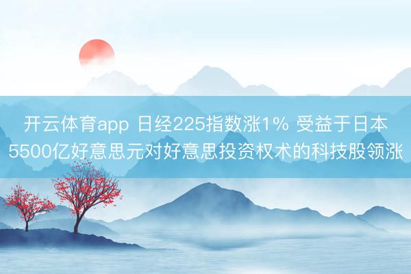 开云体育app 日经225指数涨1% 受益于日本5500亿好意思元对好意思投资权术的科技股领涨