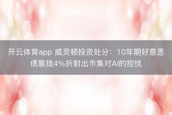 开云体育app 威灵顿投资处分：10年期好意思债靠拢4%折射出市集对AI的担忧