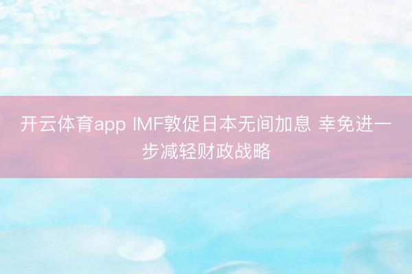 开云体育app IMF敦促日本无间加息 幸免进一步减轻财政战略