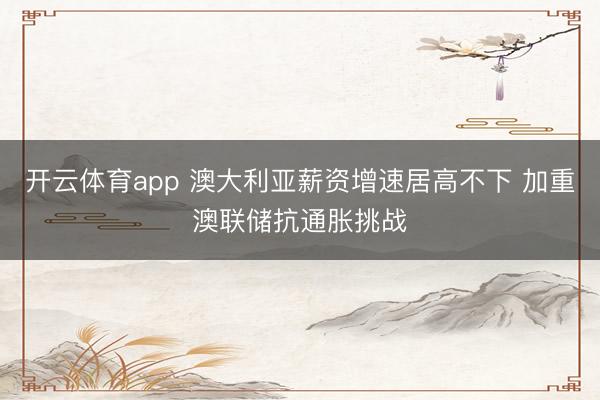 开云体育app 澳大利亚薪资增速居高不下 加重澳联储抗通胀挑战