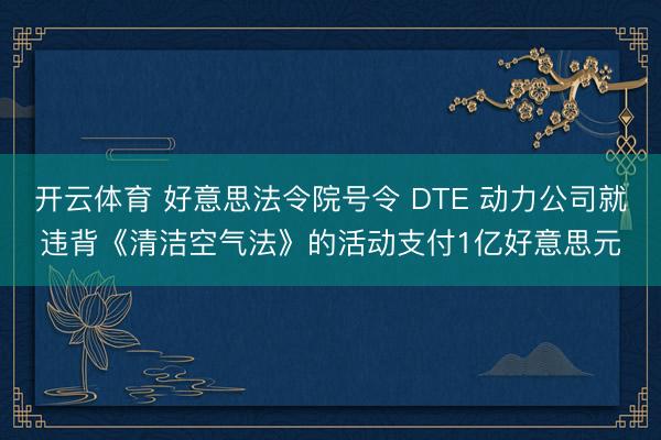 开云体育 好意思法令院号令 DTE 动力公司就违背《清洁空气法》的活动支付1亿好意思元