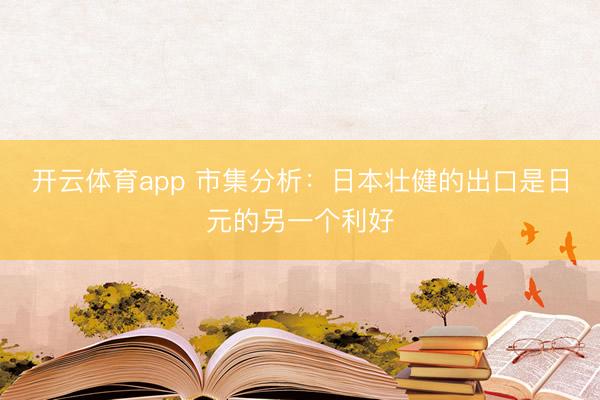 开云体育app 市集分析：日本壮健的出口是日元的另一个利好