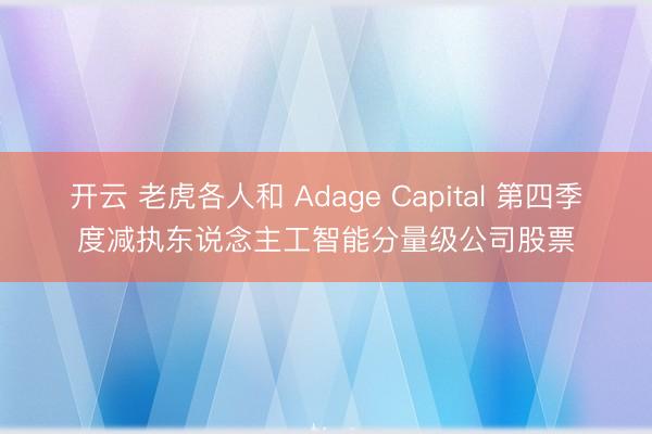 开云 老虎各人和 Adage Capital 第四季度减执东说念主工智能分量级公司股票