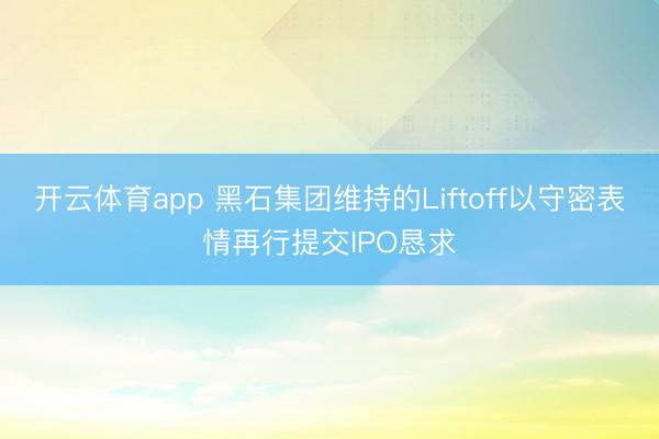 开云体育app 黑石集团维持的Liftoff以守密表情再行提交IPO恳求