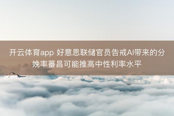 开云体育app 好意思联储官员告戒AI带来的分娩率蕃昌可能推高中性利率水平