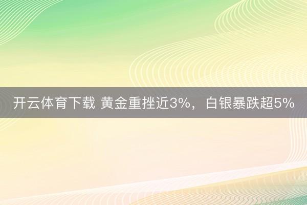 开云体育下载 黄金重挫近3%，白银暴跌超5%