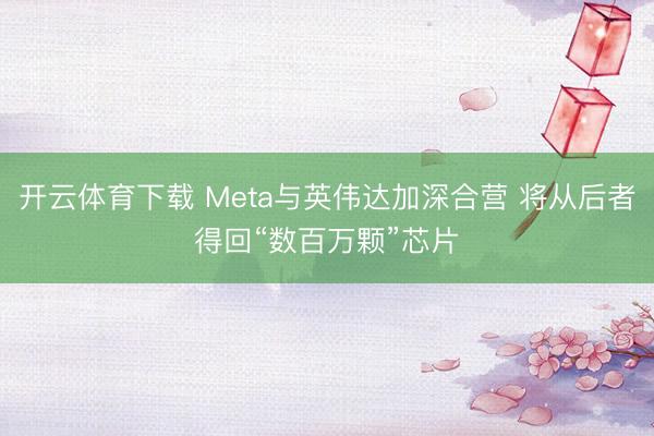 开云体育下载 Meta与英伟达加深合营 将从后者得回“数百万颗”芯片