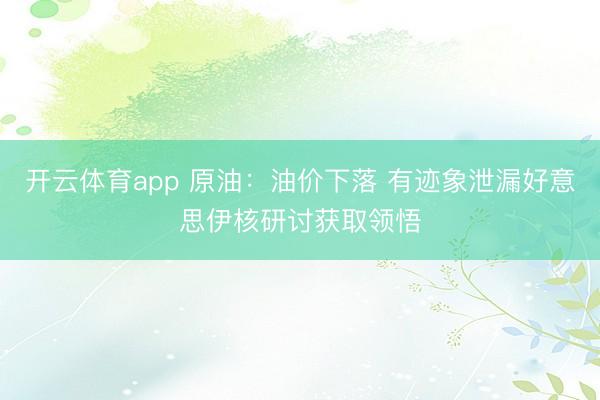 开云体育app 原油：油价下落 有迹象泄漏好意思伊核研讨获取领悟