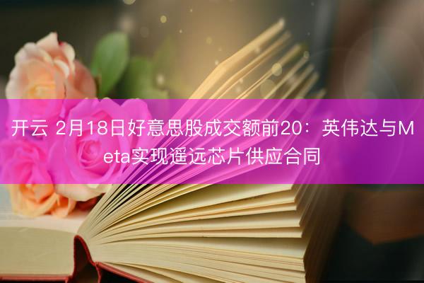 开云 2月18日好意思股成交额前20：英伟达与Meta实现遥远芯片供应合同