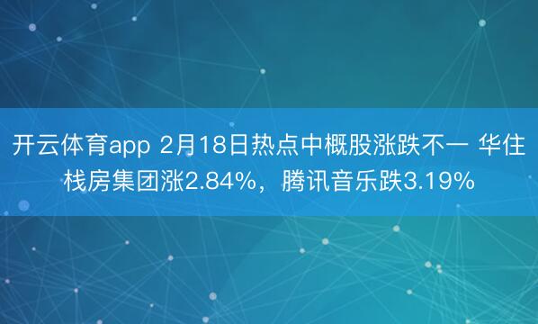 开云体育app 2月18日热点中概股涨跌不一 华住栈房集团涨2.84%，腾讯音乐跌3.19%