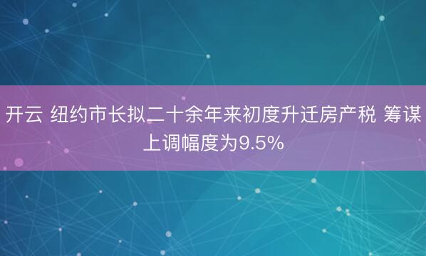 开云 纽约市长拟二十余年来初度升迁房产税 筹谋上调幅度为9.5%