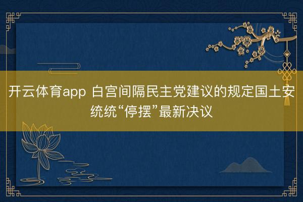 开云体育app 白宫间隔民主党建议的规定国土安统统“停摆”最新决议