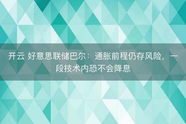 开云 好意思联储巴尔：通胀前程仍存风险，一段技术内恐不会降息