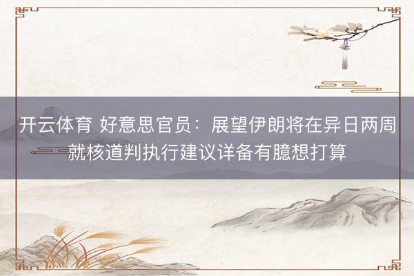 开云体育 好意思官员:展望伊朗将在异日两周就核道判执行建议详备有臆想打算