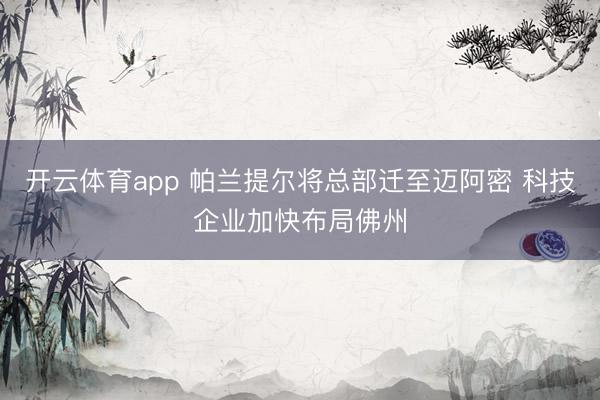 开云体育app 帕兰提尔将总部迁至迈阿密 科技企业加快布局佛州